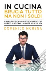 In cucina brucia tutto ma non i soldi. Il primo libro dedicato alla progettazione di cucine in grado di migliorare la qualità della tua vita