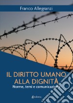 Il diritto umano alla dignità. Norme, temi e comunicazione libro