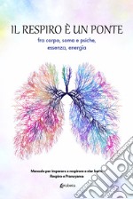 Il respiro è un ponte fra corpo, soma e psiche, essenza, energia. Manuale per imparare a respirare e star bene. Respiro e Pranayama libro