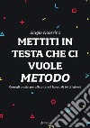 Mettiti in testa che ci vuole metodo. Consigli pratici per affrontare il lavoro di tutti i giorni libro