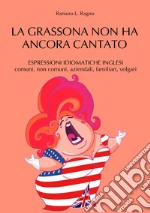 La grassona non ha ancora cantato. Espressioni idiomatiche inglesi comuni, non comuni, aziendali, familiari, volgari libro