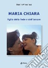 Maria Chiara. Figlia della fede e dell'amore libro