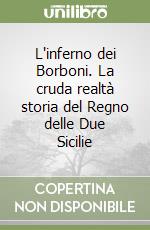 L'inferno dei Borboni. La cruda realtà storia del Regno delle Due Sicilie libro