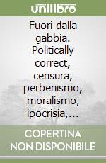 Fuori dalla gabbia. Politically correct, censura, perbenismo, moralismo, ipocrisia, buonismo, ideologie politiche, religione, tabù sessuali, ecco le sbarre con le quali è costruita la gabbia dentro libro