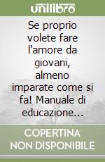 Se proprio volete fare l'amore da giovani, almeno imparate come si fa! Manuale di educazione sessuale e affettiva per adolescenti libro