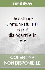 Ricostruire Comuni-Tà. 131 agorà dialoganti e in rete libro