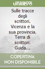 Sulle tracce degli scrittori. Vicenza e la sua provincia. Terra di scrittori: Guida turistico - letteraria, tra verità e leggenda, con foto e indirizzi dei luoghi libro