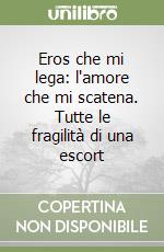 Eros che mi lega: l'amore che mi scatena. Tutte le fragilità di una escort libro