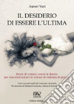 Il desiderio di essere l'ultima. Storie di crimini contro le donne, per non dimenticare le vittime di violenza di genere. libro