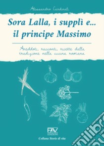 Sora Lalla, i supplì e il principe Massimo. Aneddoti, racconti, ricette  dalla tradizione nella cucina romana, Alessandro Cardinali