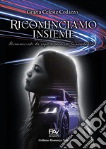 Ricominciamo insieme - Ricominceresti da capo se ne avessi la possibilità? libro