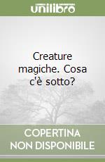 Creature magiche. Cosa c'è sotto? libro