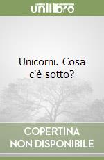 Unicorni. Cosa c'è sotto? libro