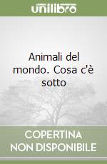 Animali del mondo. Cosa c'è sotto libro
