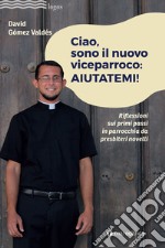 Ciao, sono il nuovo viceparroco: aiutatemi! Riflessioni sui primi passi in parrocchia da presbiteri novelli libro