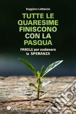 Tutte le quaresime finiscono con la Pasqua. Parole per sostenere la speranza libro