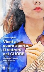 Vieni a cuore aperto, ti entrerò nel cuore. In dialogo con Dio e con sé stessi libro