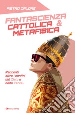 Fantascienza cattolica & metafisica. Racconti oltre i confini del cielo e della terra libro