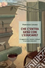 Che c'entra Gesù con l'educare. Il rapporto tra i misteri cristiani e i processi educativi libro