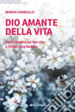 Dio amante della vita. Dalla bioetica sul fine vita a Chiara Luce Badano libro