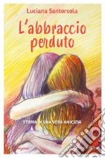 L'abbraccio perduto. Storia di una vera amicizia