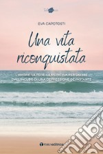 Una vita riconquistata. L'amore, la fede, la medicina per uscire dall'incubo di una depressione devastante libro