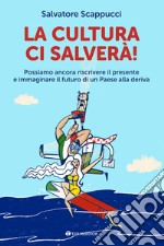 La cultura ci salverà. Possiamo ancora riscrivere il presente e immaginare il futuro di un Paese alla deriva libro