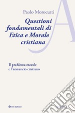 Questioni fondamentali di etica e morale cristiana. Il problema morale e l'annuncio cristiano libro