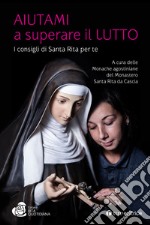 Aiutami a superare il lutto. I consigli di Santa Rita per te libro