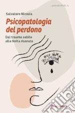 Psicopatologia del perdono. Dal trauma subìto alla ferita risanata