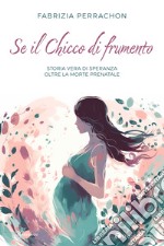 Se il chicco di frumento. Storia vera di speranza oltre la morte prenatale libro