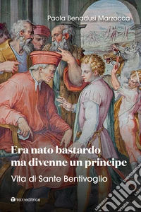 Era nato bastardo ma divenne un principe. Vita di Sante Bentivoglio libro