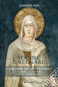 Servire è regnare. Jacopa de' Settesoli. Da nobile a povera per il regno di Dio libro