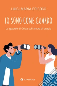 Io sono come guardo. Lo sguardo di Cristo sull'amore di coppia libro
