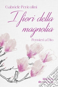 I fiori della magnolia. Pensieri a Dio libro