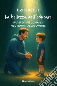 La bellezza dell'educare. Far fiorire l'umano nel tempo delle ombre libro