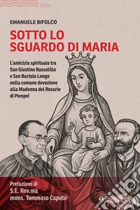 Sotto lo sguardo di Maria. L'amicizia spirituale tra San Giustino Russolillo e San Bartolo Longo nella comune devozione alla Madonna del Rosario di Pompei libro