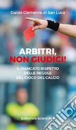 Arbitri, non giudici! Il mancato rispetto delle regole del gioco del calcio libro