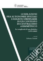 Le relazioni fra autonomie speciali e regioni ordinarie in un contesto di centralismo asimmetrico. Le complessità di una dialettica (1970-2020) libro