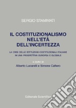 Il costituzionalismo nell'età dell'incertezza. La crisi delle istituzioni costituzionali italiane in una prospettiva europea e globale libro