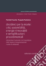 Decider(ci) per la morte: crisi, sostenibilità, energie rinnovabili e semplificazioni procedimentali. Interpretare il presente con il paradigma delle relazioni intergenerazionali nutrite di solidarietà libro