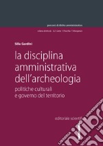 La disciplina amministrativa dell'archeologia. Politiche culturali e governo del territorio libro