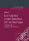 La disciplina amministrativa dell'archeologia. Politiche culturali e governo del territorio libro