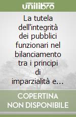 La tutela dell'integrità dei pubblici funzionari nel bilanciamento tra i principi di imparzialità e buon andamento libro