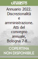 Annuario 2022. Discrezionalità e amministrazione. Atti del convegno annuale, Bologna 7-8 ottobre 2022 libro