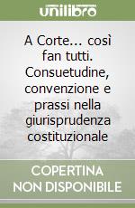 A Corte... così fan tutti. Consuetudine, convenzione e prassi nella giurisprudenza costituzionale libro