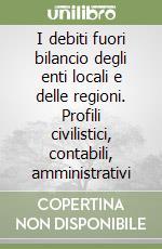 I debiti fuori bilancio degli enti locali e delle regioni. Profili civilistici, contabili, amministrativi libro