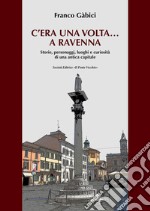 C'era una volta... a Ravenna. Storie, personaggi, luoghi e curiosità di una antica capitale libro