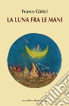 La luna fra le mani libro di Gàbici Franco