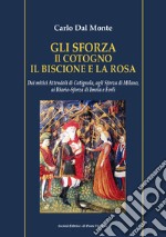 Gli Sforza. Il cotogno il biscione e la rosa. Dai mitici Attendoli di Cotignola, agli Sforza di Milano, ai Riario-Sforza di Imola e Forlì libro